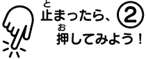 止まったら、押してみよう!